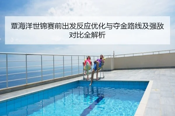 覃海洋世锦赛前出发反应优化与夺金路线及强敌对比全解析