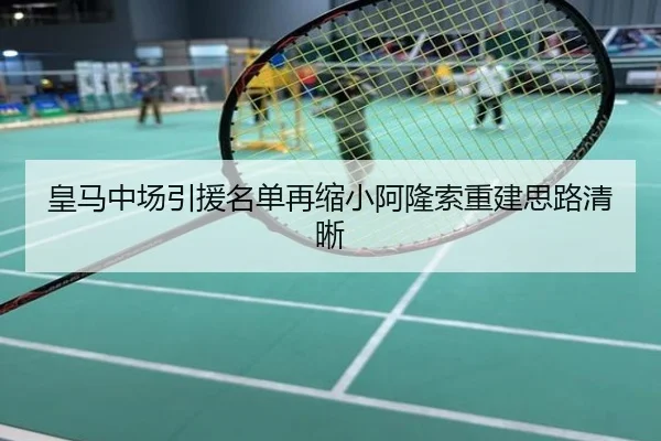 皇马中场引援名单再缩小阿隆索重建思路清晰