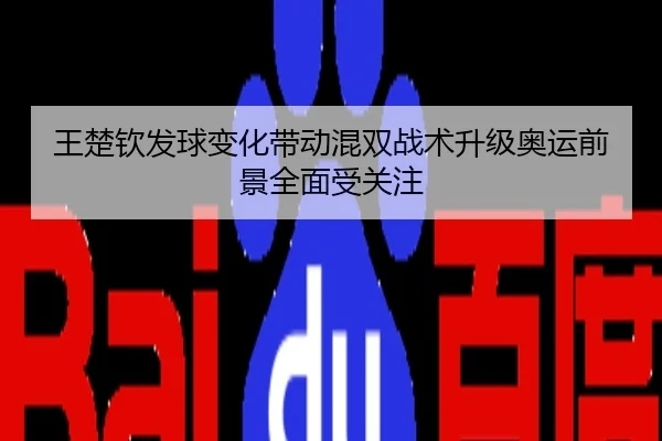 王楚钦发球变化带动混双战术升级奥运前景全面受关注
