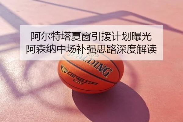 阿尔特塔夏窗引援计划曝光 阿森纳中场补强思路深度解读