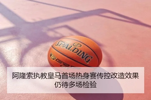 阿隆索执教皇马首场热身赛传控改造效果仍待多场检验