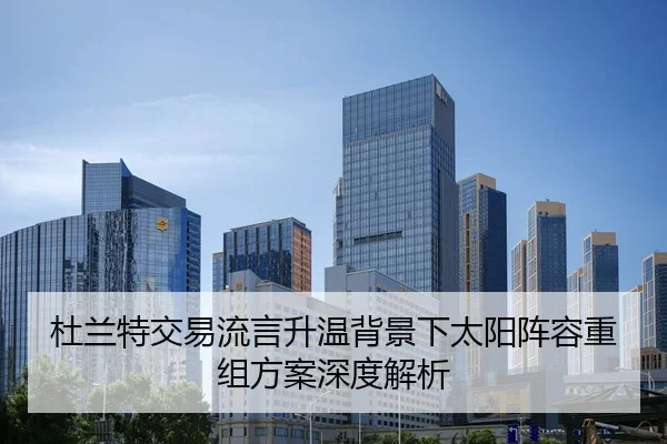 杜兰特交易流言升温背景下太阳阵容重组方案深度解析