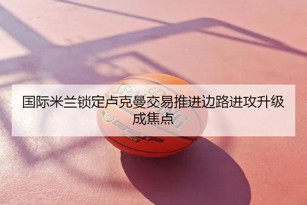 国际米兰锁定卢克曼交易推进边路进攻升级成焦点