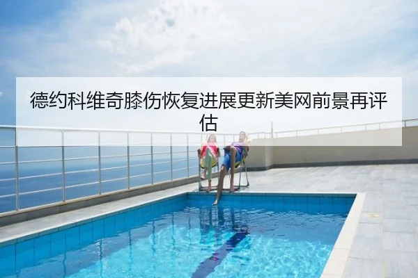 德约科维奇膝伤恢复进展更新美网前景再评估