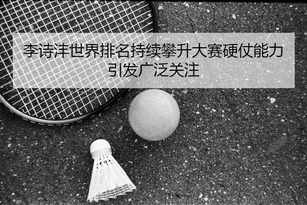 李诗沣世界排名持续攀升大赛硬仗能力引发广泛关注