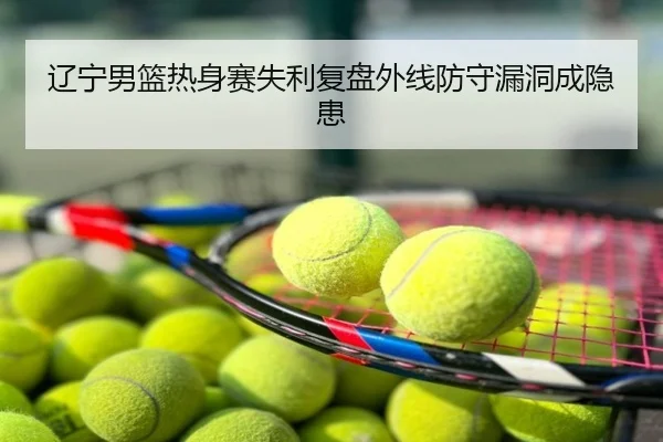 辽宁男篮热身赛失利复盘外线防守漏洞成隐患