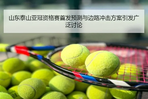 山东泰山亚冠资格赛首发预测与边路冲击方案引发广泛讨论
