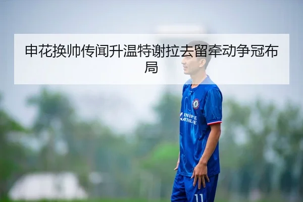 申花换帅传闻升温特谢拉去留牵动争冠布局