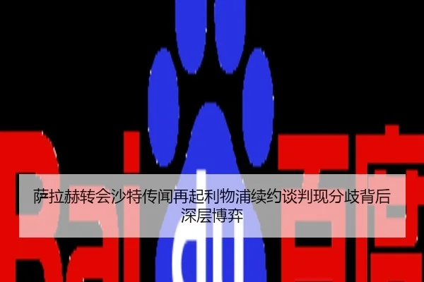 萨拉赫转会沙特传闻再起利物浦续约谈判现分歧背后深层博弈