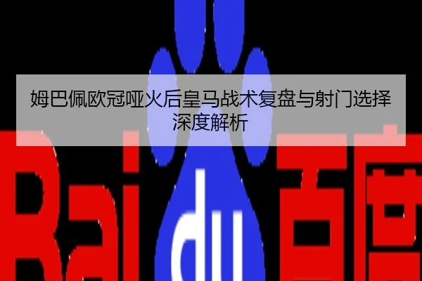 姆巴佩欧冠哑火后皇马战术复盘与射门选择深度解析