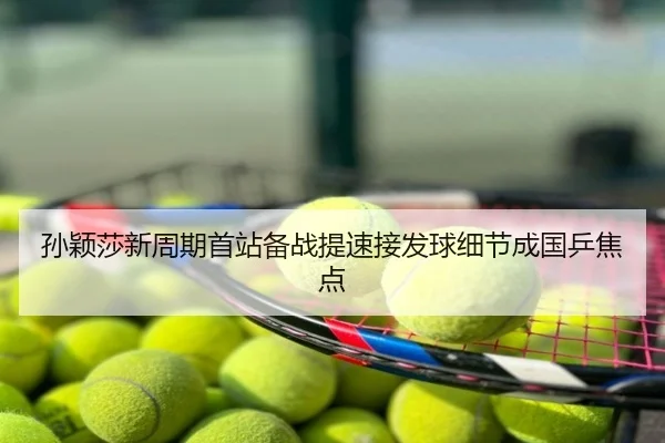 孙颖莎新周期首站备战提速接发球细节成国乒焦点