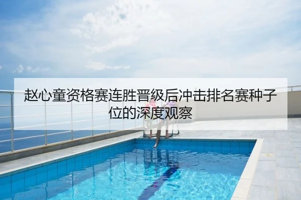 赵心童资格赛连胜晋级后冲击排名赛种子位的深度观察