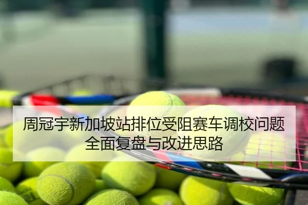 周冠宇新加坡站排位受阻赛车调校问题全面复盘与改进思路