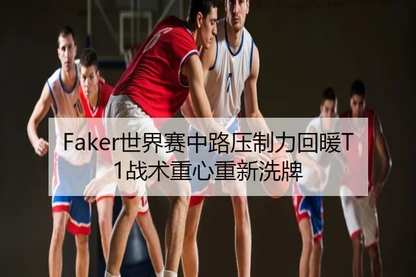 Faker世界赛中路压制力回暖T1战术重心重新洗牌