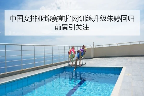 中国女排亚锦赛前拦网训练升级朱婷回归前景引关注